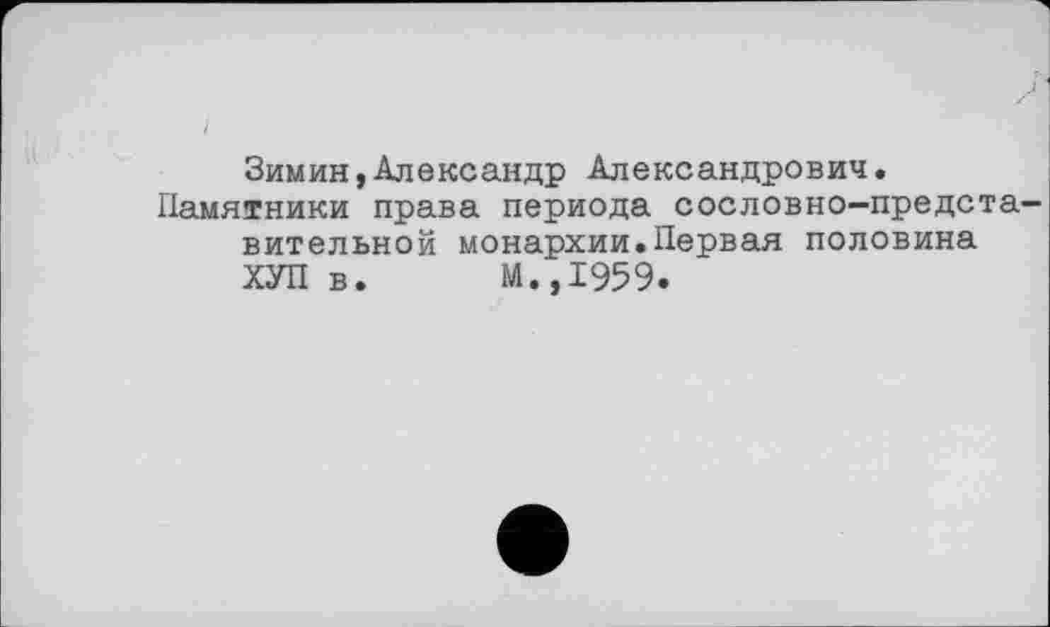 ﻿Зимин,Александр Александрович.
Памятники права периода сословно-представительной монархии.Первая половина ХУП в. М.,1959.